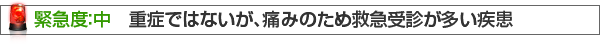 緊急度：中　重症ではないが、痛みのため救急受診が多い疾患